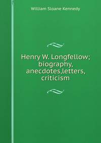 Henry W. Longfellow; biography, anecdotes,letters, criticism