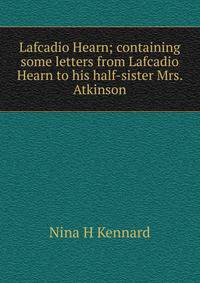 Lafcadio Hearn; containing some letters from Lafcadio Hearn to his half-sister Mrs. Atkinson