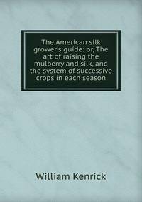 The American silk grower's guide: or, The art of raising the mulberry and silk, and the system of successive crops in each season