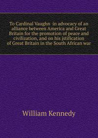 To Cardinal Vaughn in advocacy of an alliance between America and Great Britain for the promotion of peace and civilization, and on his jstification of Great Britain in the South African war