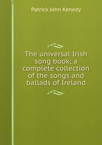 The universal Irish song book; a complete collection of the songs and ballads of Ireland