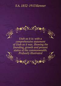 Utah as it is: with a comprehensive statement of Utah as it was. Showing the founding, growth and present status of the commonwealth. Profusely illustrated