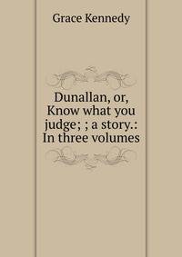 Dunallan, or, Know what you judge; ; a story.: In three volumes.