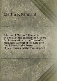 Address of Martin P. Kennard: In Behalf of the Subscribing Citizens, On Presentation to the Town of a Memorial Portrait of the Late Brig.-Gen'l Edward . the Board of Selectmen, and the Impromptu R