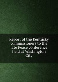 Report of the Kentucky commissioners to the late Peace conference held at Washington City