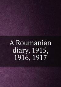 A Roumanian diary, 1915, 1916, 1917