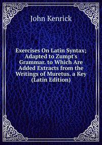 Exercises On Latin Syntax; Adapted to Zumpt's Grammar. to Which Are Added Extracts from the Writings of Muretus. a Key (Latin Edition)