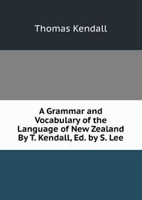 A Grammar and Vocabulary of the Language of New Zealand By T. Kendall, Ed. by S. Lee.