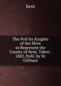 The Poll for Knights of the Shire to Represent the County of Kent, Taken . 1802. Publ. by W. Gillman