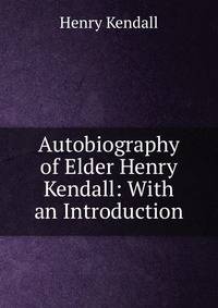 Autobiography of Elder Henry Kendall: With an Introduction