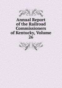 Annual Report of the Railroad Commissioners of Kentucky, Volume 26