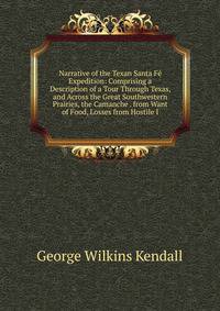 Narrative of the Texan Santa Fe Expedition: Comprising a Description of a Tour Through Texas, and Across the Great Southwestern Prairies, the Camanche . from Want of Food, Losses from Hostile I