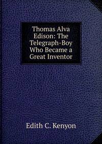 Thomas Alva Edison: The Telegraph-Boy Who Became a Great Inventor