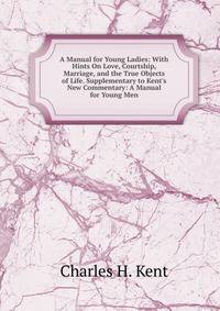 A Manual for Young Ladies: With Hints On Love, Courtship, Marriage, and the True Objects of Life. Supplementary to Kent's New Commentary: A Manual for Young Men