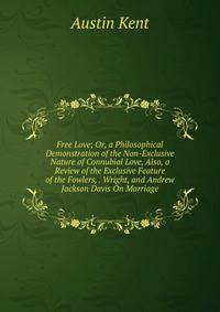 Free Love; Or, a Philosophical Demonstration of the Non-Exclusive Nature of Connubial Love, Also, a Review of the Exclusive Feature of the Fowlers, . Wright, and Andrew Jackson Davis On Marriage