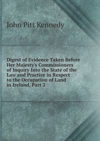 Digest of Evidence Taken Before Her Majesty's Commissioners of Inquiry Into the State of the Law and Practice in Respect to the Occupation of Land in Ireland, Part 2