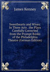 Sweethearts and Wives: In Three Acts . the Plays Carefully Corrected from the Prompt Books of the Philadelphia Theatre (German Edition)