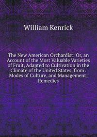 The New American Orchardist: Or, an Account of the Most Valuable Varieties of Fruit, Adapted to Cultivation in the Climate of the United States, from . Modes of Culture, and Management; Remedies
