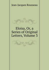 Eloisa, Or, a Series of Original Letters, Volume 3