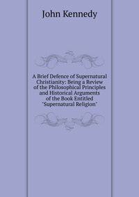 A Brief Defence of Supernatural Christianity: Being a Review of the Philosophical Principles and Historical Arguments of the Book Entitled "Supernatural Religion"