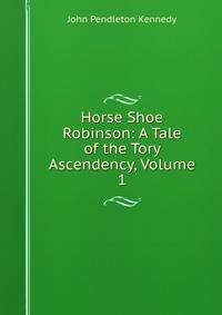 Horse Shoe Robinson: A Tale of the Tory Ascendency, Volume 1