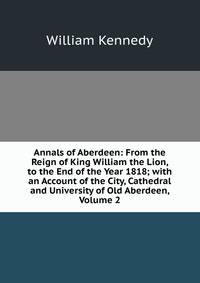 Annals of Aberdeen: From the Reign of King William the Lion, to the End of the Year 1818; with an Account of the City, Cathedral and University of Old Aberdeen, Volume 2
