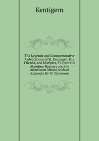 The Legends and Commemorative Celebrations of St. Kentigern, His Friends, and Disciples, Tr. from the Aberdeen Breviary and the Arbuthnott Missal, with an Appendix By W. Stevenson.