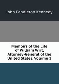 Memoirs of the Life of William Wirt, Attorney-General of the United States, Volume 1
