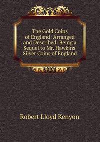 The Gold Coins of England: Arranged and Described: Being a Sequel to Mr. Hawkins' Silver Coins of England