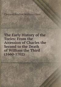 The Early History of the Tories: From the Accession of Charles the Second to the Death of William the Third (1660-1702)
