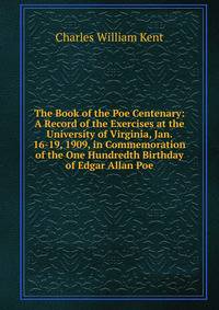 The Book of the Poe Centenary: A Record of the Exercises at the University of Virginia, Jan. 16-19, 1909, in Commemoration of the One Hundredth Birthday of Edgar Allan Poe