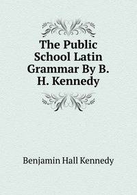The Public School Latin Grammar By B.H. Kennedy.