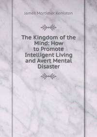 The Kingdom of the Mind: How to Promote Intelligent Living and Avert Mental Disaster