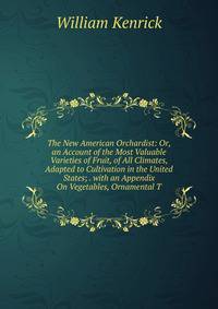 The New American Orchardist: Or, an Account of the Most Valuable Varieties of Fruit, of All Climates, Adapted to Cultivation in the United States; . with an Appendix On Vegetables, Ornamental T
