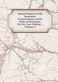 Annual Report of the Insurance Commissioner of the State of Kentucky, for the Year Ending ., Volume 3