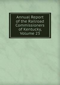 Annual Report of the Railroad Commissioners of Kentucky, Volume 23