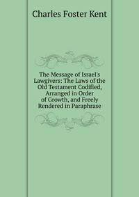 The Message of Israel's Lawgivers: The Laws of the Old Testament Codified, Arranged in Order of Growth, and Freely Rendered in Paraphrase