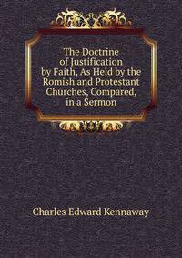 The Doctrine of Justification by Faith, As Held by the Romish and Protestant Churches, Compared, in a Sermon