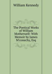 The Poetical Works of William Motherwell: With Memoir by James M'conechy, Esq