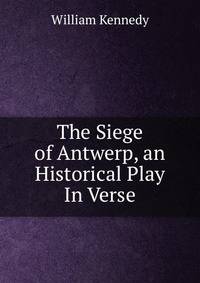 The Siege of Antwerp, an Historical Play In Verse.
