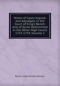 Notes of Cases Argued, and Adjudged, in the Court of King's Bench: And of Some Determined in the Other High Courts 1753-1759, Volume 2