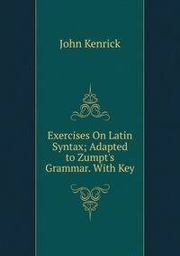 Exercises On Latin Syntax; Adapted to Zumpt's Grammar. With Key