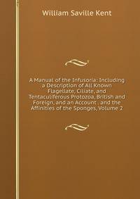 A Manual of the Infusoria: Including a Description of All Known Flagellate, Ciliate, and Tentaculiferous Protozoa, British and Foreign, and an Account . and the Affinities of the Sponges, Volume 2