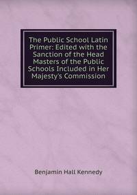The Public School Latin Primer: Edited with the Sanction of the Head Masters of the Public Schools Included in Her Majesty's Commission