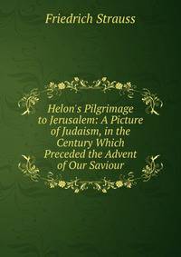 Helon's Pilgrimage to Jerusalem: A Picture of Judaism, in the Century Which Preceded the Advent of Our Saviour