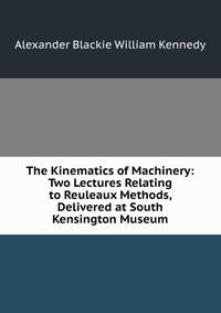 The Kinematics of Machinery: Two Lectures Relating to Reuleaux Methods, Delivered at South Kensington Museum