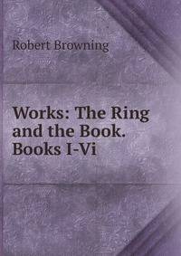 Works: The Ring and the Book. Books I-Vi