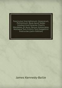 Fasciculus Inscriptionum: Graecarum, Potissimum, Quas Apud Sedes Celeberrimas Asianas Chartis Mandatas, Et Nunc Denuo Instauratas, Notisque Tum Criticis Tum Exegeticis Instructas (Latin Edition)