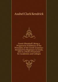 Greek Ollendorff: Being a Progressive Exhibition of the Principles of the Greek Grammar: Designed for Beginners in Greek, and As a Book of Exercises for Academies and Colleges