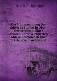 Die Munzsammlung Des Stiftes St Florian in Ober-Oesterreich in Einer Auswahl Ihrer Wichtigsten Stucke Beschrieben Und Erklart (German Edition)